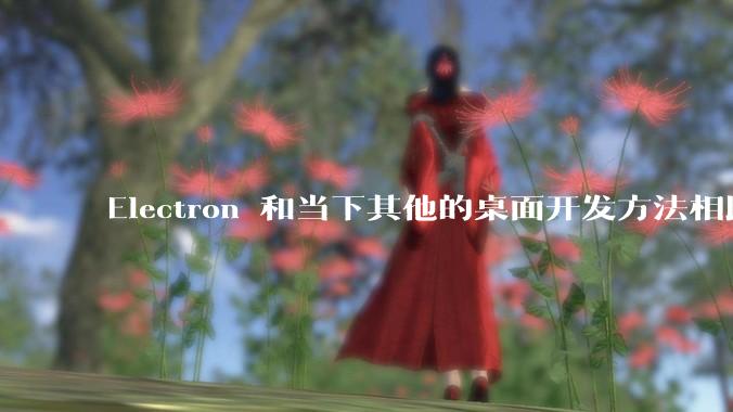 Electron 和当下其他的桌面开发方法相比如何？
